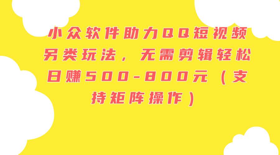 小众软件助力QQ短视频另类玩法，无需剪辑轻松日赚500-800元（支持矩阵…-宁率网络知识库