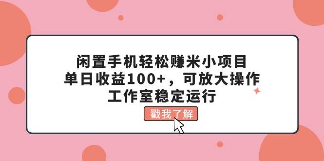 闲置手机轻松赚米小项目，单日收益100+，可放大操作，工作室稳定运行-宁率网络知识库