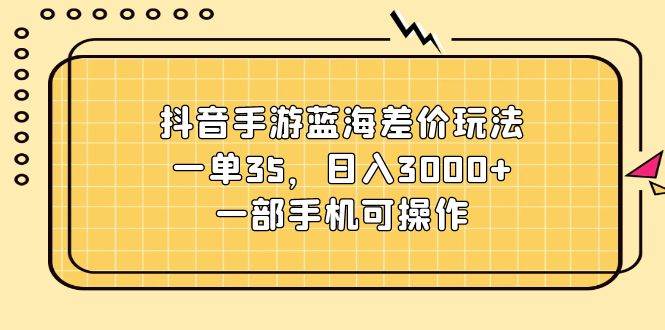 抖音手游蓝海差价玩法，一单35，日入3000+，一部手机可操作-宁率网络知识库