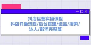 抖店运营实操课程：抖店开通流程/后台搭建/选品/搜索/达人/截流完整篇-宁率网络知识库