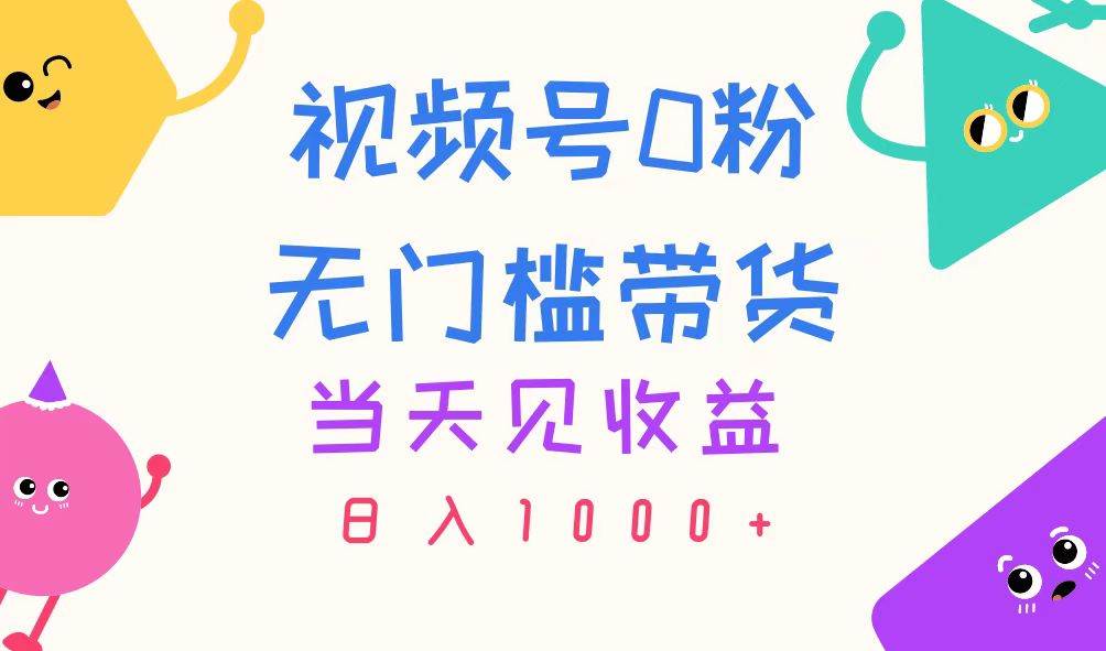视频号0粉无门槛带货，当天见收益，日入1000+-宁率网络知识库