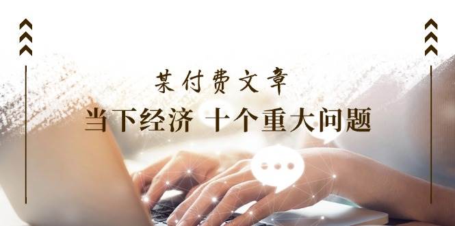 某付费文章《当下经济 十个重大问题》覆盖了大家关心的全部经济类话题-宁率网络知识库