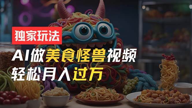 零门槛操作，AI美食怪兽短视频玩法，月入过万新手也能做！-宁率网络知识库