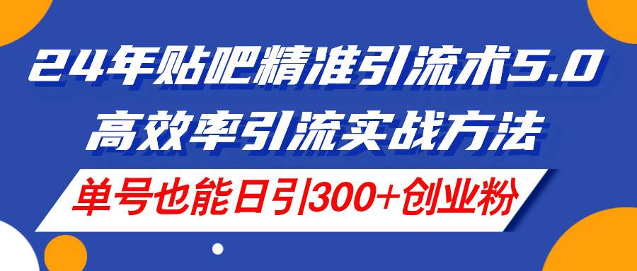 24年贴吧精准引流术5.0，高效率引流实战方法，单号也能日引300+创业粉-宁率网络知识库