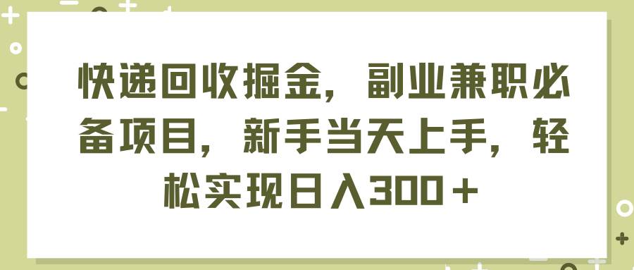快递回收掘金，副业兼职必备项目，新手当天上手，轻松实现日入300＋-宁率网络知识库