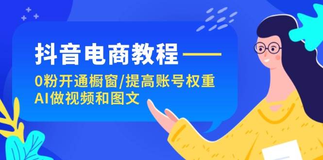 抖音电商教程：0粉开通橱窗/提高账号权重/AI做视频和图文-宁率网络知识库