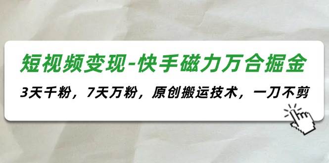 短视频变现-快手磁力万合掘金，3天千粉，7天万粉，原创搬运技术，一刀不剪-宁率网络知识库
