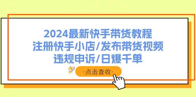 2024最新快手带货教程：注册快手小店/发布带货视频/违规申诉/日爆千单-宁率网络知识库