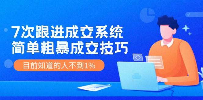 7次 跟进 成交系统：简单粗暴成交技巧，目前知道的人不到1%-宁率网络知识库