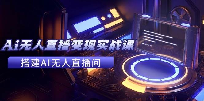 2024全套Ai无人直播变现实战课，搭建AI无人直播间，利用AI赚钱 (24节课)-宁率网络知识库