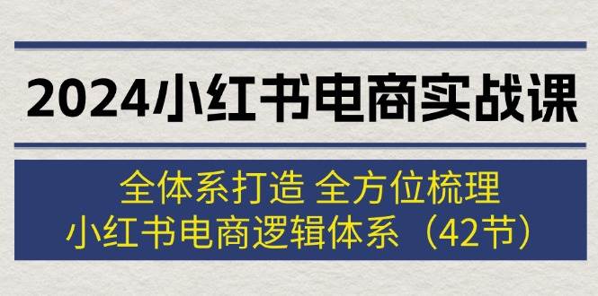 2024小红书电商实战课：全体系打造 全方位梳理 小红书电商逻辑体系 (42节)-宁率网络知识库