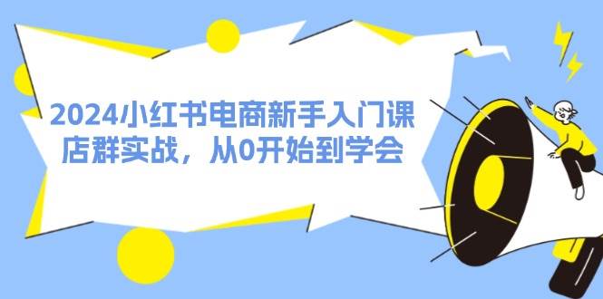 2024小红书电商新手入门课，店群实战，从0开始到学会（31节）-宁率网络知识库
