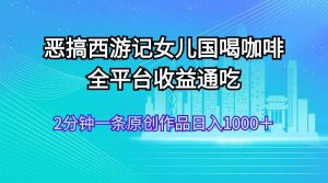 恶搞西游记女儿国喝咖啡 全平台收益通吃 2分钟一条原创作品日入1000＋-宁率网络知识库