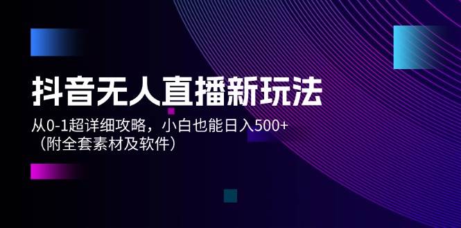 抖音无人直播新玩法，从0-1超详细攻略，小白也能日入500+（附全套素材…-宁率网络知识库