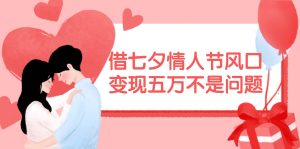 借七夕情人节风口,变现五万不是问题，错过再等一年！-宁率网络知识库