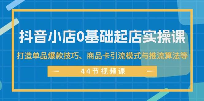 抖音小店0基础起店实操课，打造单品爆款技巧、商品卡引流模式与推流算法等-宁率网络知识库