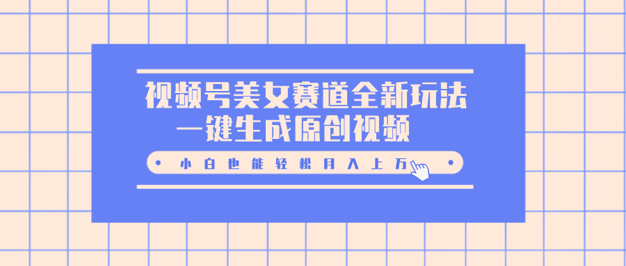 视频号美女赛道全新玩法，一键生成原创视频，小白也能轻松月入上万-宁率网络知识库