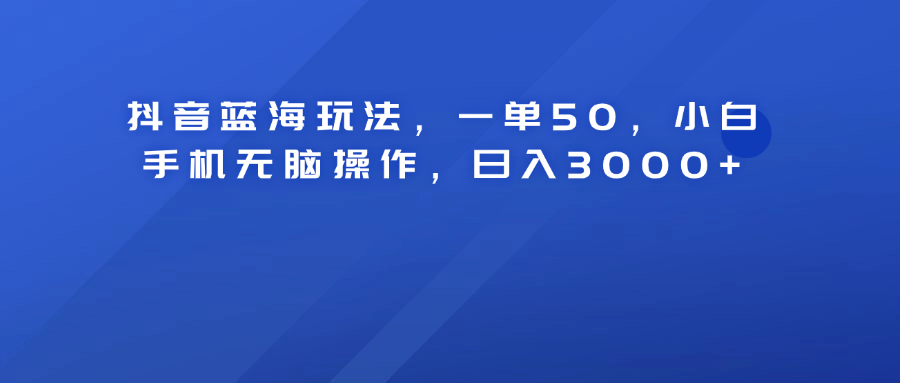 抖音蓝海玩法，一单50！小白手机无脑操作，日入3000+-宁率网络知识库