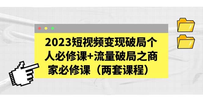 图片[1]-2023短视频变现破局个人必修课+流量破局之商家必修课（两套课程）-宁率网络知识库