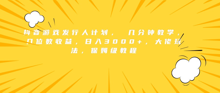 抖音游戏发行人计划， 几分钟教学，几位数收益，日入3000+，大佬玩法，保姆级教程-宁率网络知识库