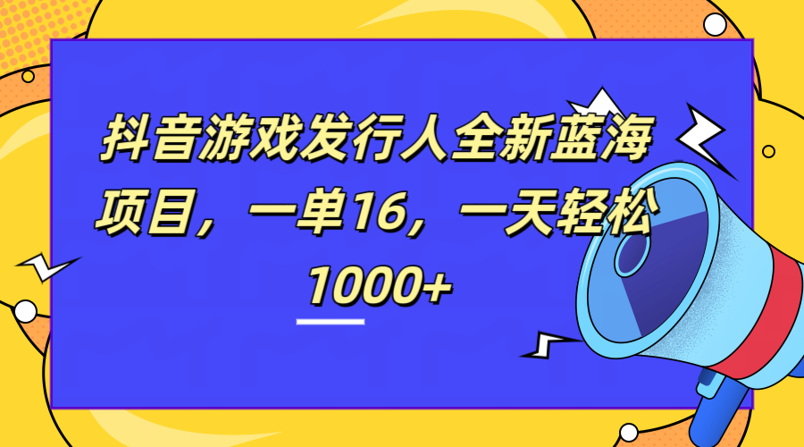 全新抖音游戏发行人蓝海项目，一单16，一天轻松1000+-宁率网络知识库