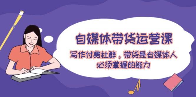 自媒体带货运营课：写作付费社群，带货是自媒体人必须掌握的能力-宁率网络知识库