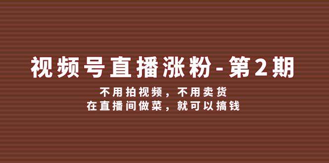 视频号/直播涨粉-第2期，不用拍视频，不用卖货，在直播间做菜，就可以搞钱-宁率网络知识库