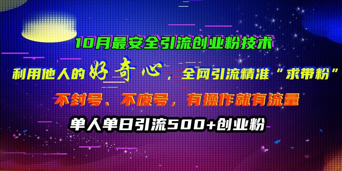 10月最安全引流创业粉技术，利用他人的好奇心，全网引流精准“求带粉”，不封号、不废号，有操作就有流量，单人单日引流500+创业粉-宁率网络知识库