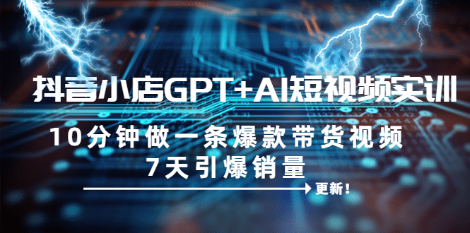 抖音小店GPT+AI短视频实训 10分钟做一条爆款带货视频 7天引爆销量（更新）-宁率网络知识库