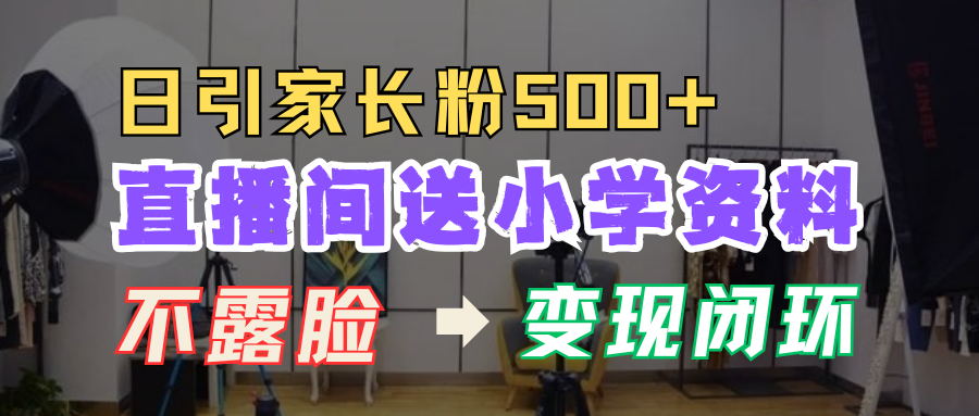 直播间送小学资料，每天引流家长粉500+，变现闭环模式！-宁率网络知识库