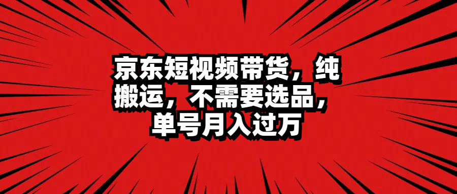 京东短视频带货，纯搬运，不需要选品，单号月入过万-宁率网络知识库