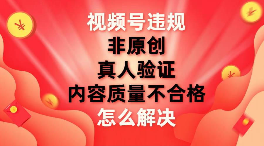 最新视频号【非原创，内容质量不合格，真人验证】违规怎么解决-宁率网络知识库