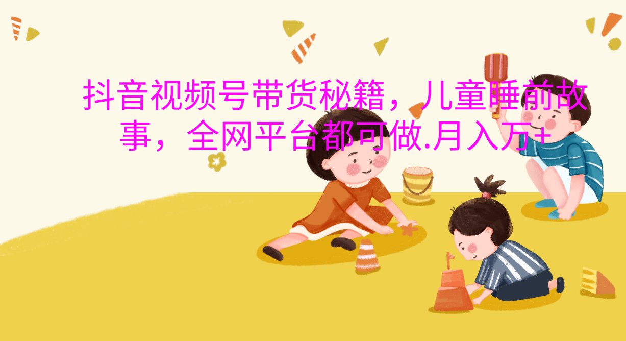 抖音视频号带货新风口：儿童睡前故事，轻松月入过万！-宁率网络知识库