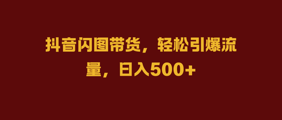 抖音闪图带货，轻松引爆流量，日入500+-宁率网络知识库
