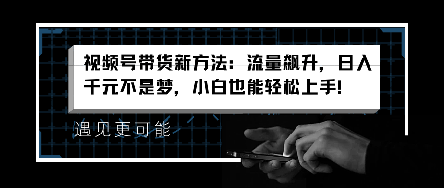 视频号带货新方法：流量飙升，日入千元不是梦，小白也能轻松上手！-宁率网络知识库