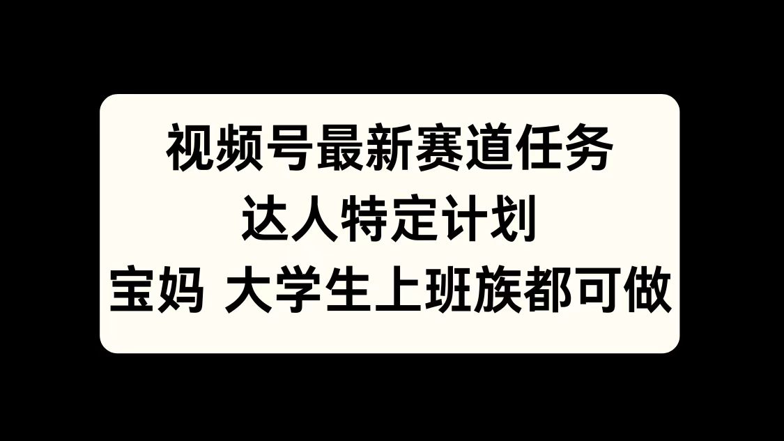 视频号最新赛道任务，达人特定计划，宝妈、大学生、上班族皆可做-宁率网络知识库