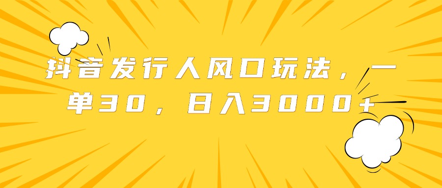 抖音发行人风口玩法，一单30，日入3000+-宁率网络知识库