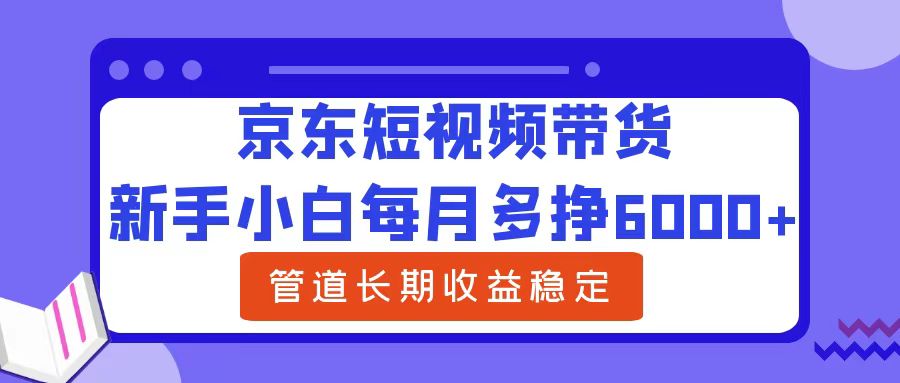 新手小白每月多挣6000+京东短视频带货，可管道长期稳定收益-宁率网络知识库