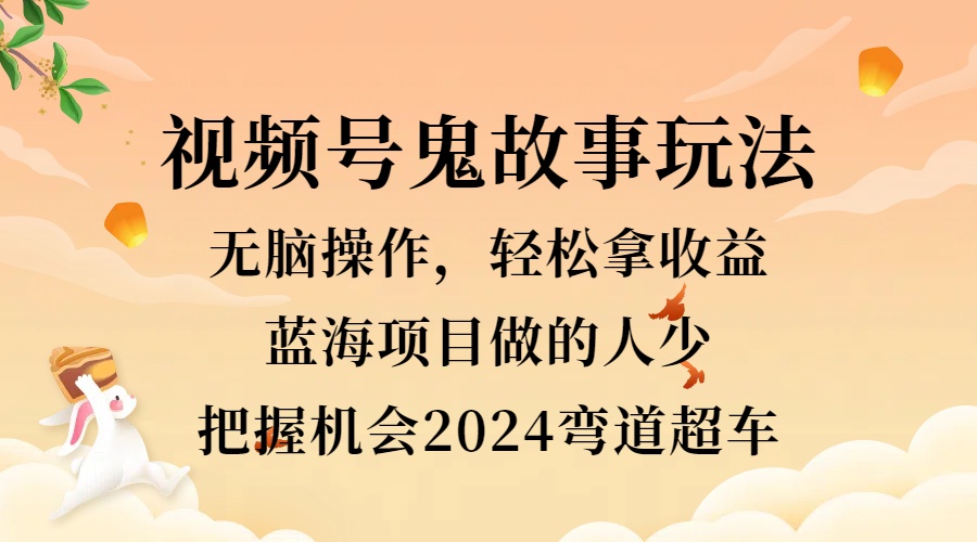 视频号冷门玩法，无脑操作，小白轻松上手拿收益，鬼故事流量爆火，轻松三位数，2024实现弯道超车-宁率网络知识库
