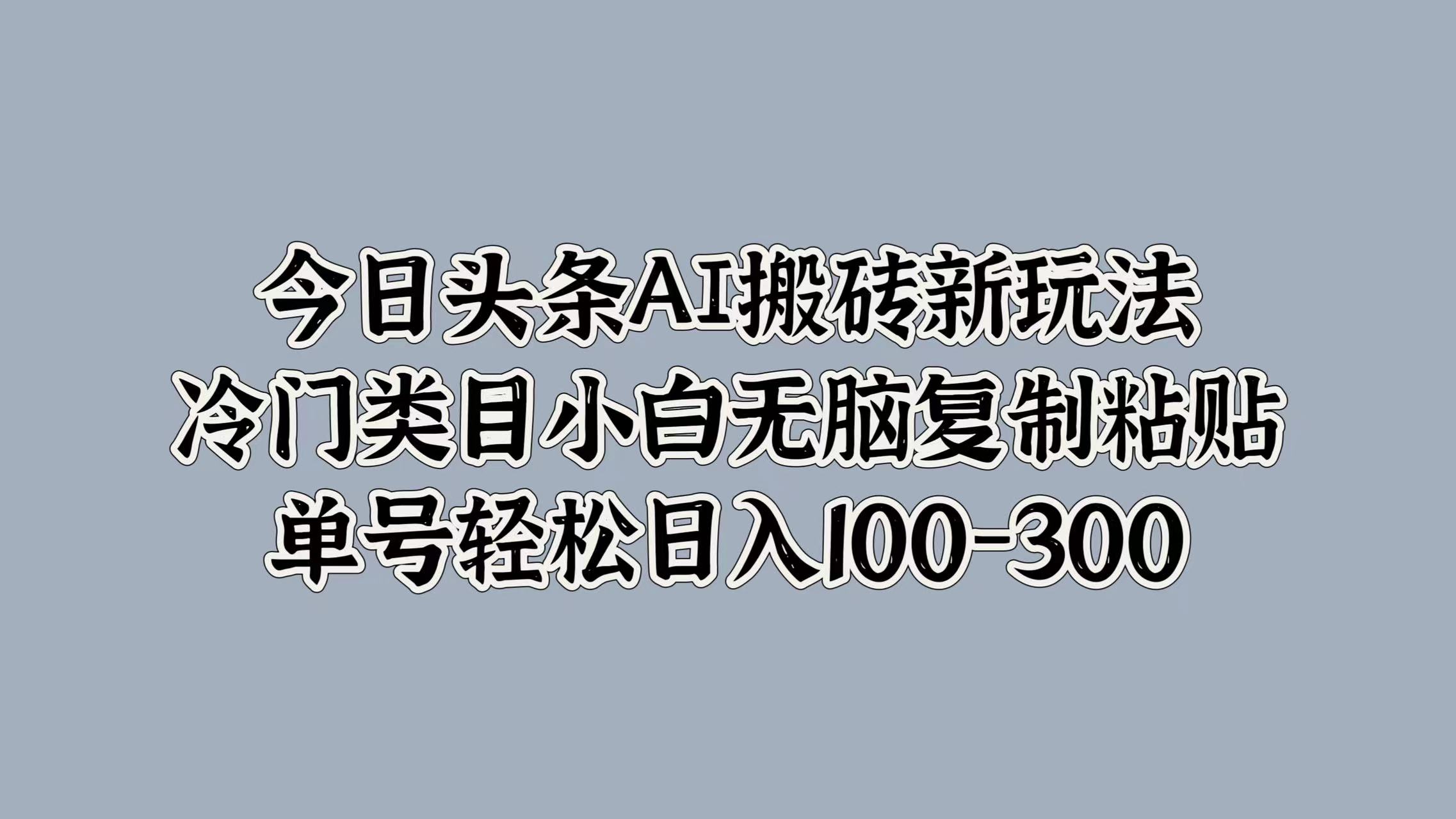 今日头条AI搬砖新玩法，冷门类目小白无脑复制粘贴，单号轻松日入100-300-宁率网络知识库