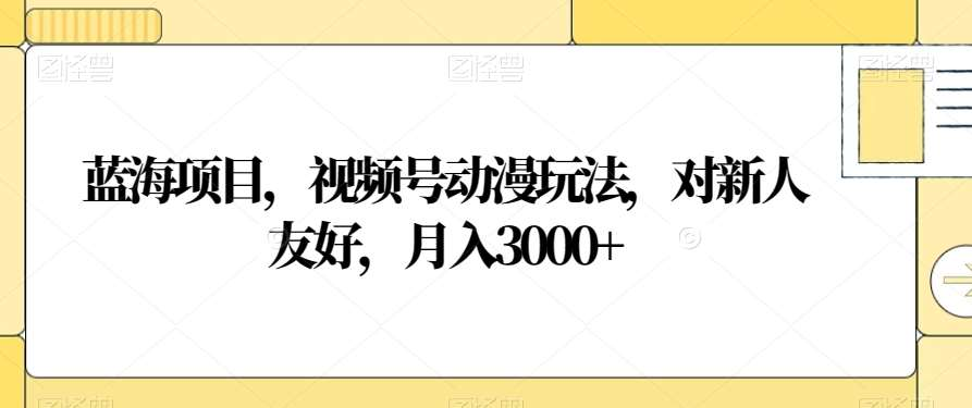 视频号动漫玩法，对新人友好，月入3000+，蓝海项目-宁率网络知识库