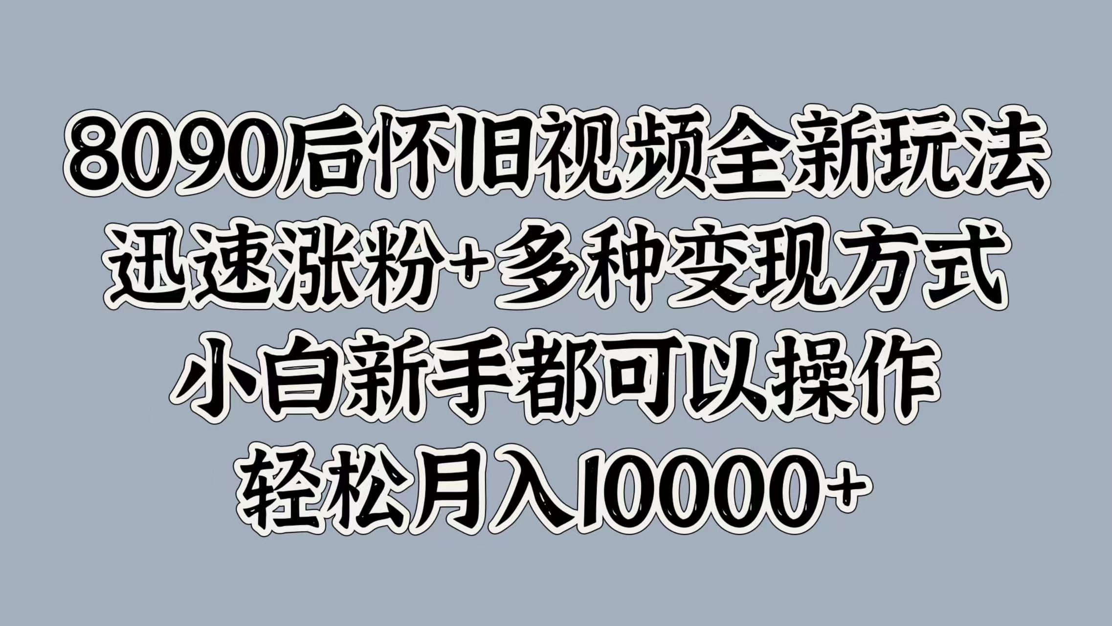 8090后怀旧视频全新玩法，迅速涨粉+多种变现方式，小白新手都可以操作，轻松月入10000+-宁率网络知识库