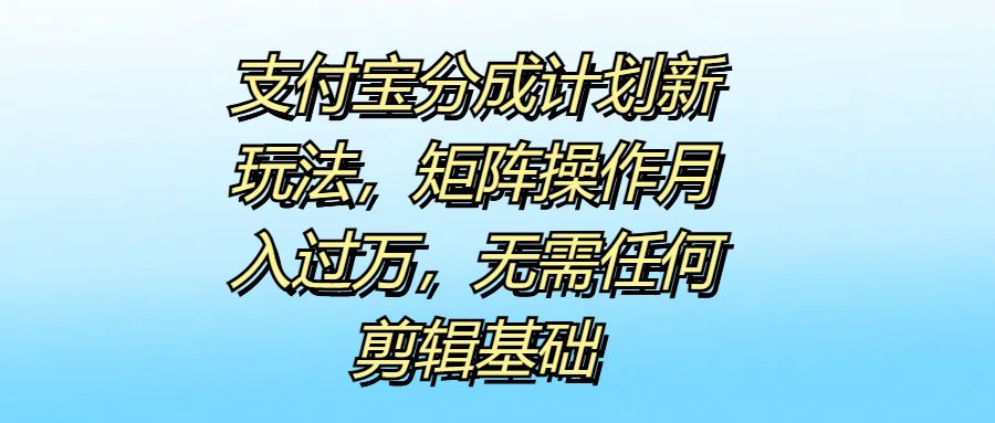 支付宝分成计划新玩法，矩阵操作月入过万，无需任何剪辑基础-宁率网络知识库