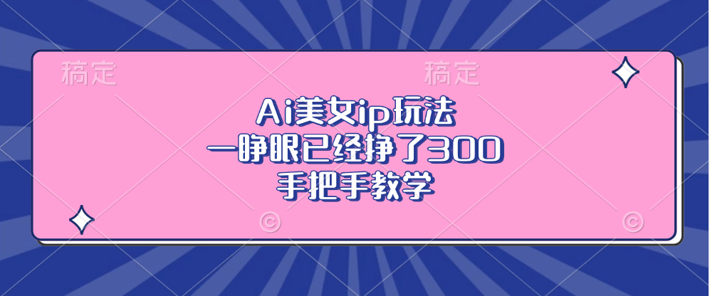 Ai美女ip玩法，一睁眼已经挣了300，手把手教学！-宁率网络知识库