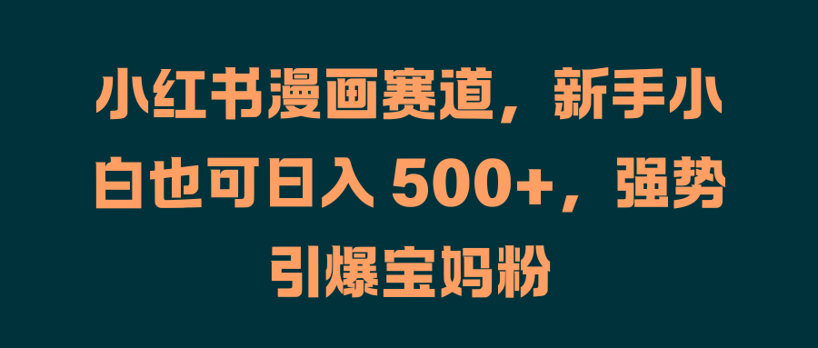 小红书漫画赛道，新手小白也可日入 500+，强势引爆宝妈粉-宁率网络知识库