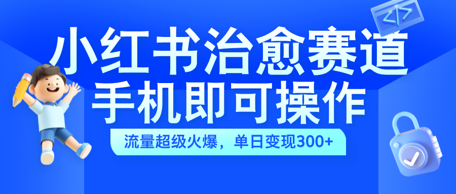 小红书治愈视频赛道，手机即可操作，蓝海项目简单无脑，单日可赚300+-宁率网络知识库