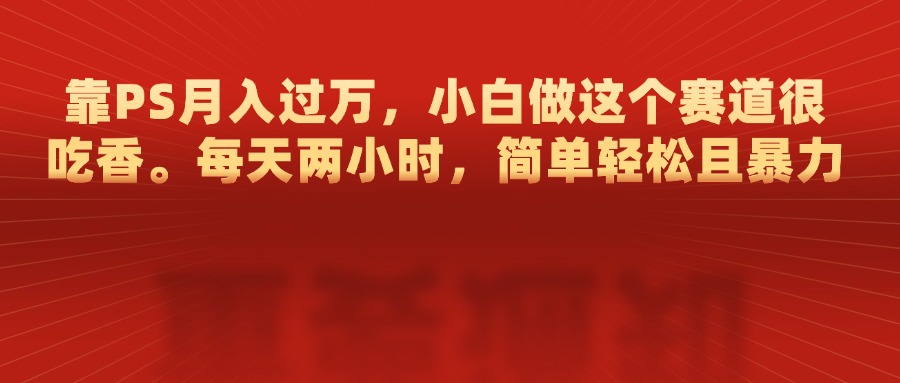 靠PS月入过万，每天两小时，简单轻松且暴，小白做这个赛道很吃香-宁率网络知识库