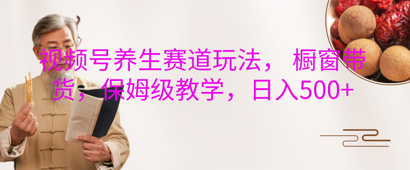 视频号养生赛道玩法， 橱窗带货，保姆级教学，日入500+-宁率网络知识库