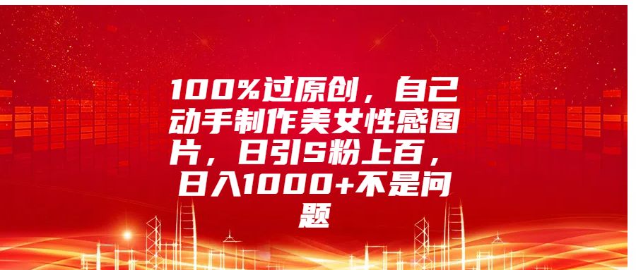 100%过原创，自己动手制作美女性感图片，日引S粉上百，日入1000+不是问题-宁率网络知识库