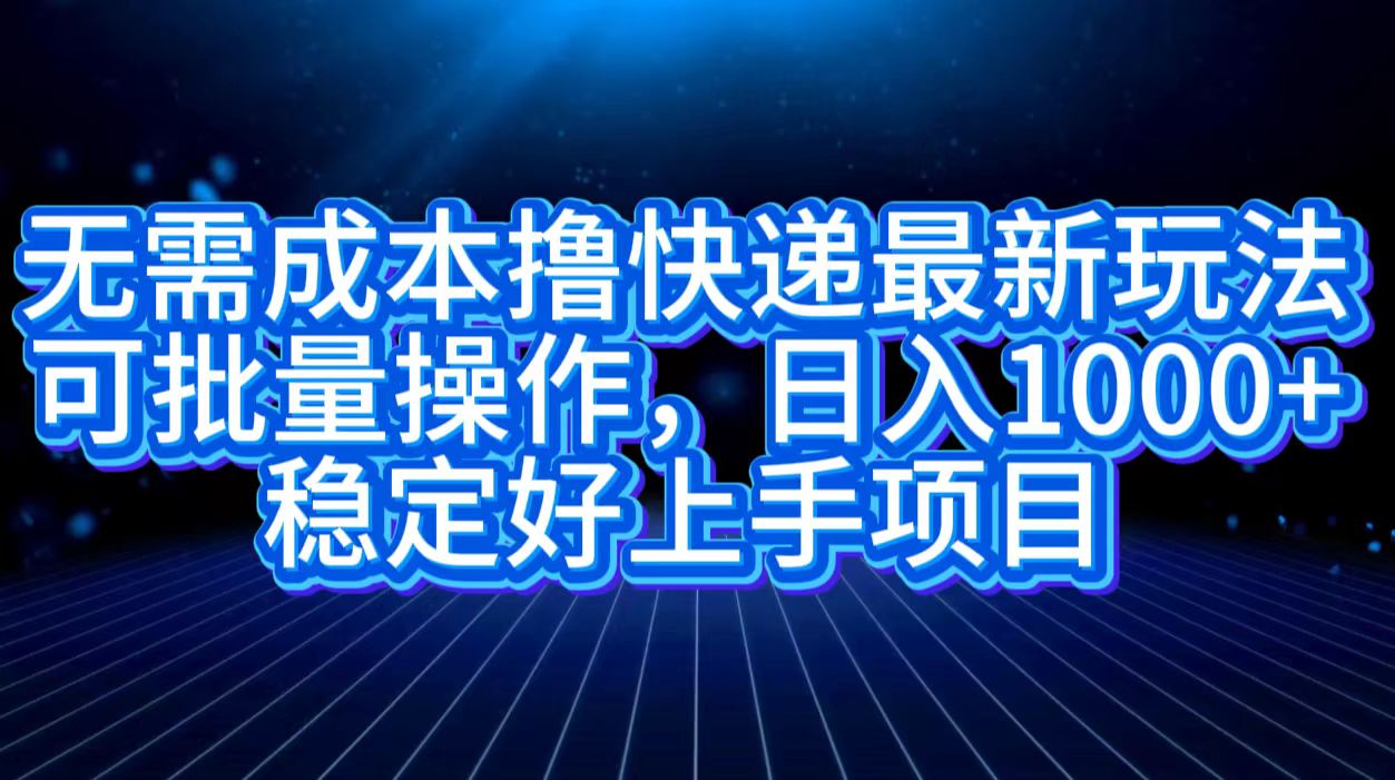 无需成本撸快递最新玩法,可批量操作，日入1000+，稳定好上手项目-宁率网络知识库